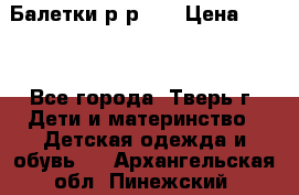 Балетки р-р 28 › Цена ­ 200 - Все города, Тверь г. Дети и материнство » Детская одежда и обувь   . Архангельская обл.,Пинежский 